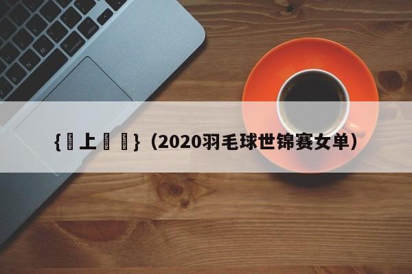 {線上賭場}(2020羽毛球世锦赛女单)